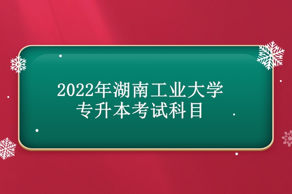 2022年湖南工业大学专升本考试科目
