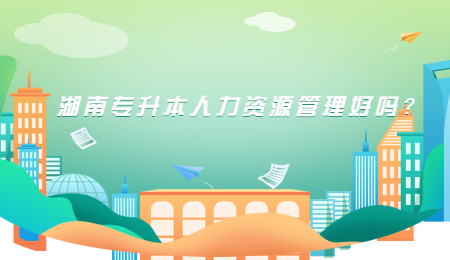 湖南专升本人力资源管理好吗？