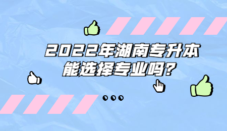 2022年湖南专升本能选择专业吗？(图1)