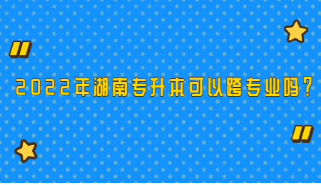 2022年湖南专升本可以跨专业吗？(图1)