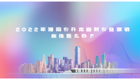 2022年湖南专升本面对专业撤销应该怎么办？(图1)