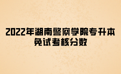 2022年湖南警察学院专升本免试考核分数(图1)