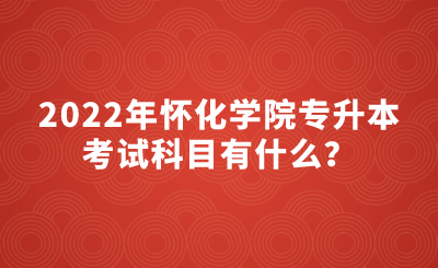 2022年怀化学院专升本考试科目有什么？(图1)