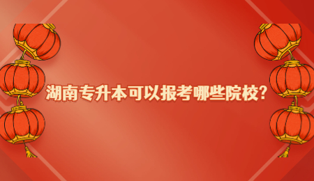 湖南专升本可以报考哪些院校？(图1)