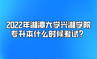 2022年湘潭大学兴湘学院专升本什么时候考试？(图1)
