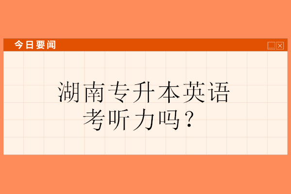 湖南专升本英语考听力吗？