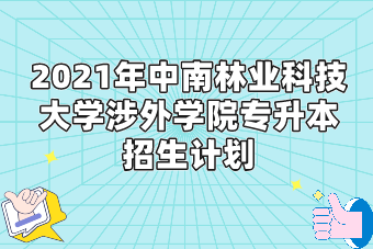 2021年中南林业科技大学涉外学院专升本招生计划
