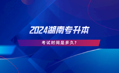 2024湖南专升本考试时间是多久?(图1) 2024湖南专升本考试时间是多久.png