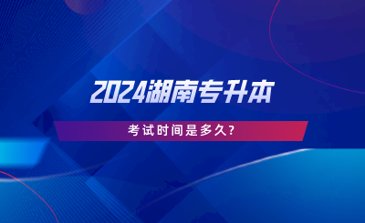 2024湖南专升本考试时间是多久.png