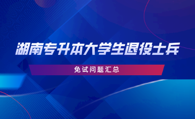 湖南专升本大学生退役士兵免试问题汇总(图1) 湖南专升本大学生退役士兵免试问题汇总.png