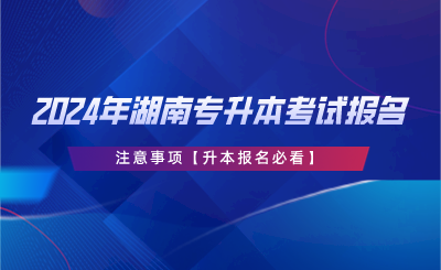 2024年湖南专升本考试报名注意事项【升本报名必看】(图1)