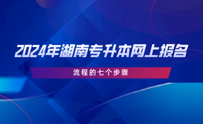 2024年湖南专升本网上报名流程的七个步骤(图1) 2024年湖南专升本网上报名流程的七个步骤.png