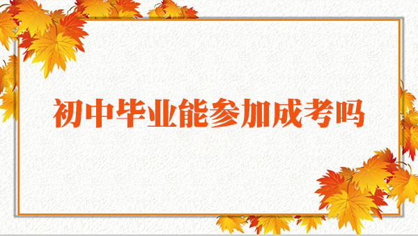 初中毕业能参加成考吗 初中毕业能参加成考吗