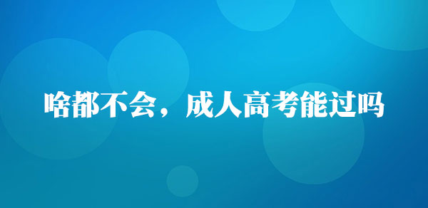 啥都不会,成人高考能过吗 啥都不会,成人高考能过吗