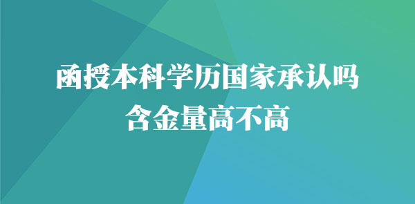 函授本科学历国家承认吗?含金量高不高 函授本科学历国家承认吗?含金量高不高