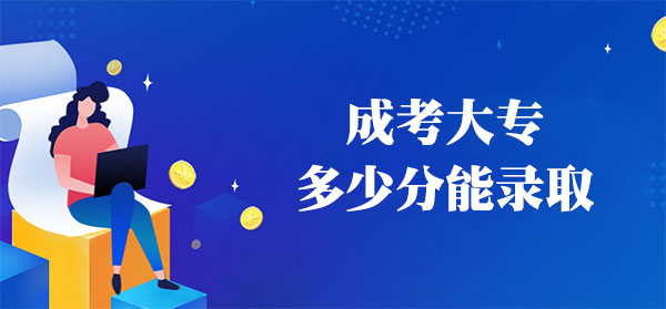 成考大专多少分能录取 成考大专多少分能录取