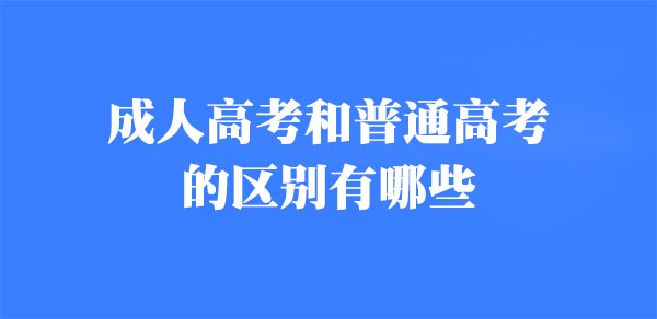 成人高考和普通高考的区别有哪些 成人高考和普通高考的区别有哪些