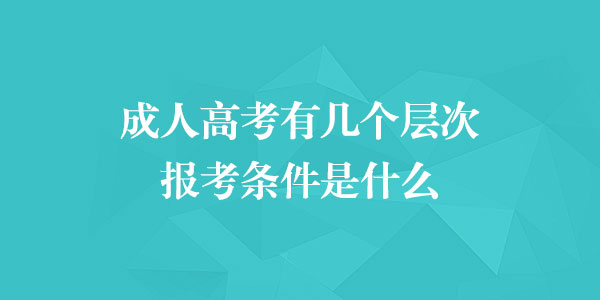 成人高考及成人教育有几个层次?报考条件是什么? 成人高考及成人教育有几个层次?报考条件是什么?