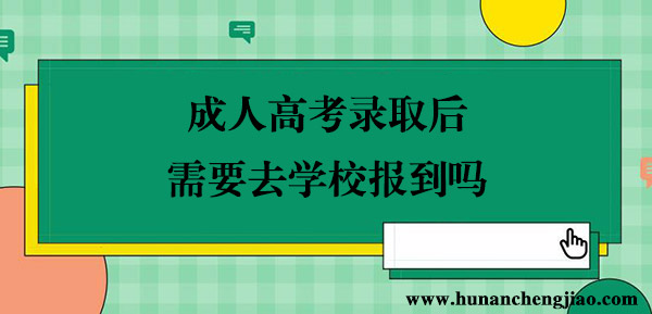 成人高考录取后需要去学校报到吗 成人高考录取后需要去学校报到吗