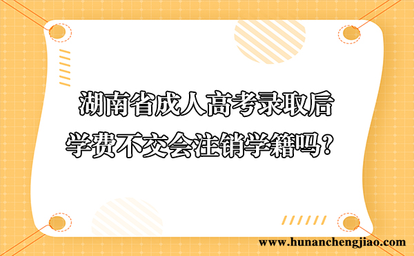 湖南省成人高考录取后,学费不交会注销学籍吗? 湖南省成人高考录取后,学费不交会注销学籍吗?