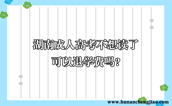 湖南成人高考不想读了可以退学费吗 湖南成人高考不想读了可以退学费吗