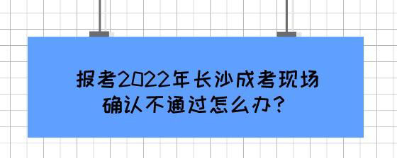 报考2022年长沙成考现场确认不通过怎么办?(图1) 报考2022年长沙成考现场确认不通过怎么办?.jpg