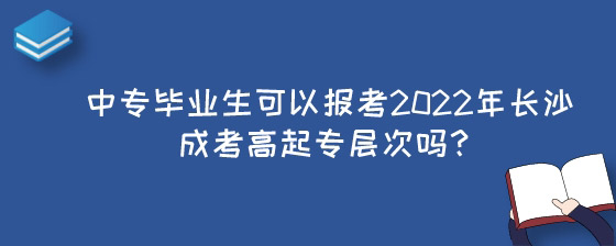 中专毕业生可以报考2022年长沙成考高起专层次吗?(图1) 中专毕业生可以报考2022年长沙成考高起专层次吗?.jpg