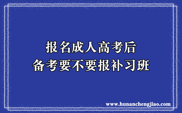 报名成人高考后备考要不要报补习班 报名成人高考后备考要不要报补习班