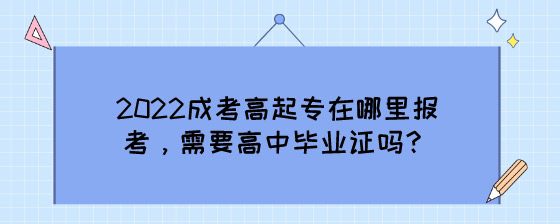 2022成考高起专在哪里报考,需要高中毕业证吗?(图1) 2022成考高起专在哪里报考,需要高中毕业证吗?.jpg