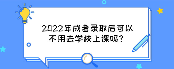 2022年成考录取后可以不用去学校上课吗?(图1) 2022年成考录取后可以不用去学校上课吗?.jpg