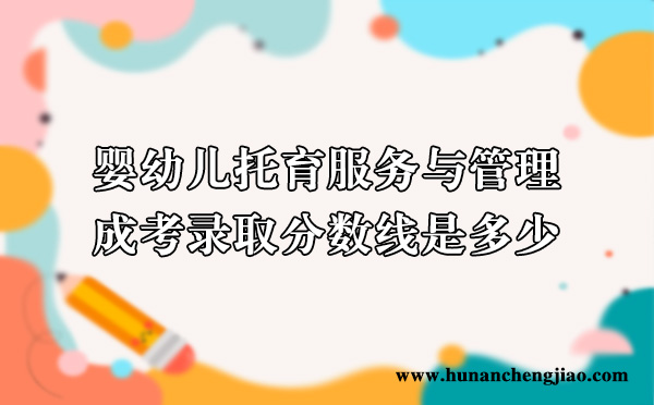 婴幼儿托育服务与管理的成考录取分数线是多少 婴幼儿托育服务与管理的成考录取分数线是多少