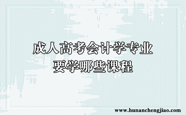 成人高考会计学专业要学哪些课程 成人高考会计学专业要学哪些课程