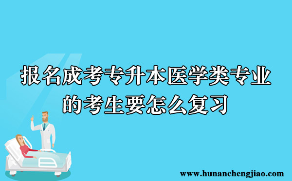 报名成考专升本医学类专业的考生要怎么复习 报名成考专升本医学类专业的考生要怎么复习