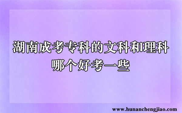 湖南成考专科的文科和理科哪个好考一些 湖南成考专科的文科和理科哪个好考一些