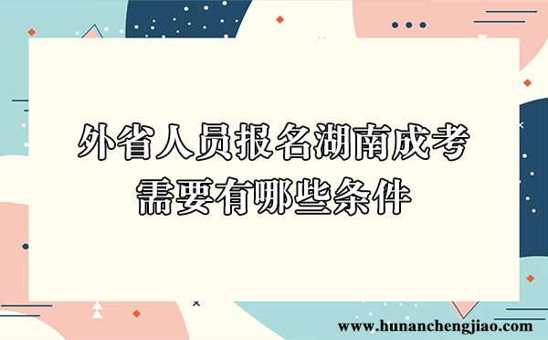 外省人员报名湖南成考需要有哪些条件 外省人员报名湖南成考需要有哪些条件