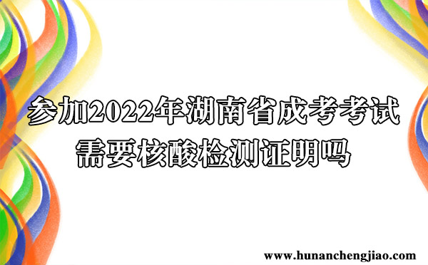 参加2022年湖南省成考考试需要核酸检测证明吗 参加2022年湖南省成考考试需要核酸检测证明吗