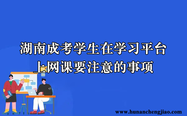 湖南成考学生在学习平台上网课要注意的事项 湖南成考学生在学习平台上网课要注意的事项