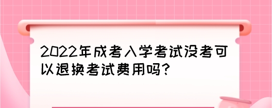 2022年成考入学考试没考可以退换考试费用吗?(图1) 2022年成考入学考试没考可以退换考试费用吗?.jpeg