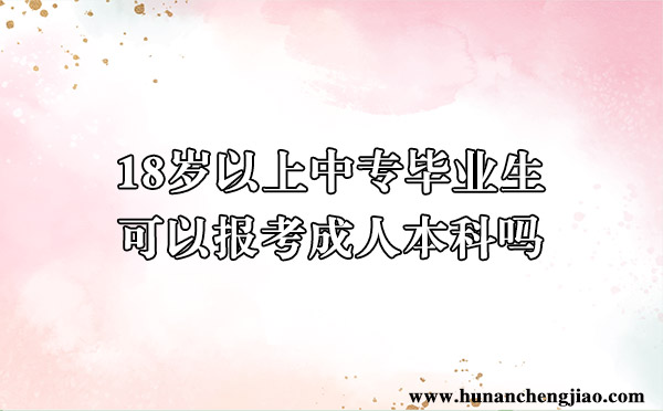 18岁以上中专毕业生可以报考成人本科吗 18岁以上中专毕业生可以报考成人本科吗
