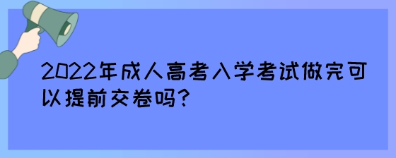 2022年成人高考入学考试做完可以提前交卷吗?(图1) 2022年成人高考入学考试做完可以提前交卷吗?.jpeg