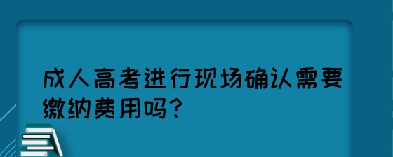 2022湖南成人高考进行现场确认需要缴纳费用吗?(图1) 成人高考进行现场确认需要缴纳费用吗?.jpeg
