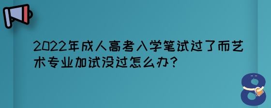 2022年成人高考入学笔试过了而艺术专业加试没过怎么办?(图1) 2022年成人高考入学笔试过了而艺术专业加试没过怎么办?.jpeg