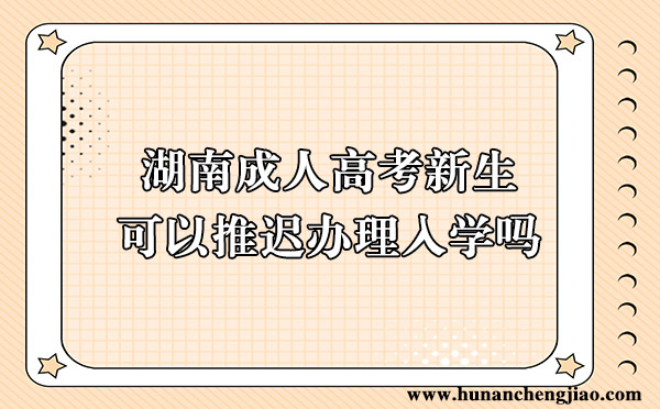 湖南成人高考新生可以推迟办理入学吗 湖南成人高考新生可以推迟办理入学吗