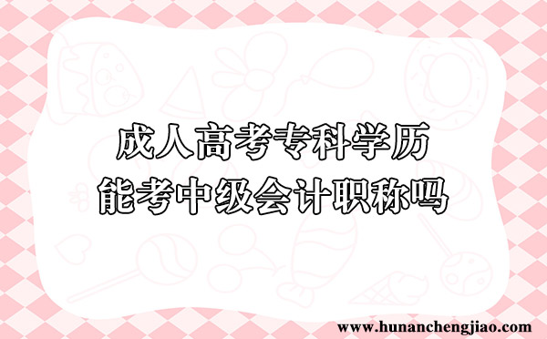 成人高考专科学历能考中级会计职称吗 成人高考专科学历能考中级会计职称吗