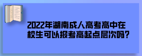 2022年湖南成人高考高中在校生可以报考高起点层次吗?(图1) 2022年湖南成人高考高中在校生可以报考高起点层次吗?.jpeg