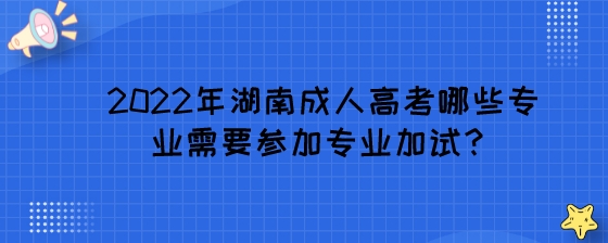 2022年湖南成人高考哪些专业需要参加专业加试?(图1) 2022年湖南成人高考哪些专业需要参加专业加试?.jpeg