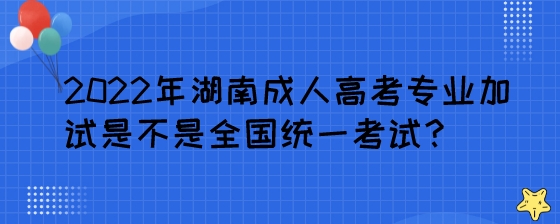 2022年湖南成人高考专业加试是不是全国统一考试?(图1) 2022年湖南成人高考专业加试是不是全国统一考试?.jpeg