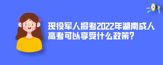 现役军人报考2022年湖南成人高考可以享受什么政策?(图1) 现役军人报考2022年湖南成人高考可以享受什么政策?.jpeg