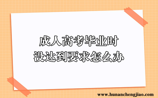 成人高考毕业时没达到要求怎么办 成人高考毕业时没达到要求怎么办