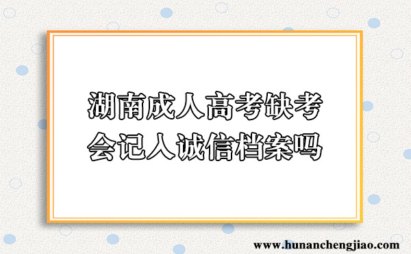 湖南成人高考缺考会记入诚信档案吗 湖南成人高考缺考会记入诚信档案吗